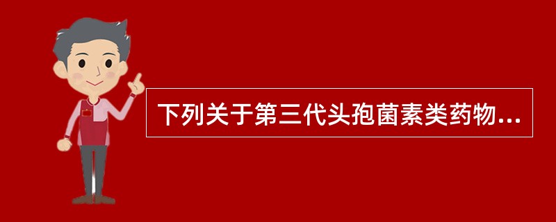 下列关于第三代头孢菌素类药物特点的叙述，不正确的是（）。