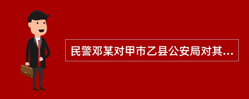 民警邓某对甲市乙县公安局对其作出的停止执行职务决定不服，可以在被停止执行职务期间