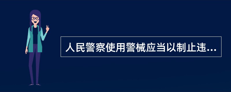 人民警察使用警械应当以制止违法犯罪行为为限度