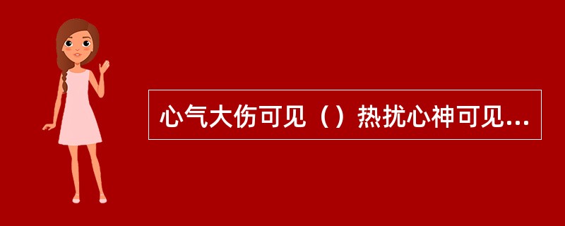 心气大伤可见（）热扰心神可见（）