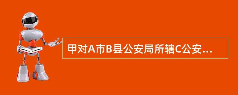 甲对A市B县公安局所辖C公安派出所以B县公安局的名义作出的具体行政行为不服申请行