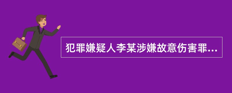 犯罪嫌疑人李某涉嫌故意伤害罪，公安机关需要对李某采取拘留的措施。对李某进行传唤时