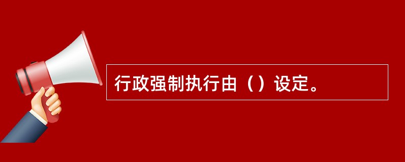 行政强制执行由（）设定。