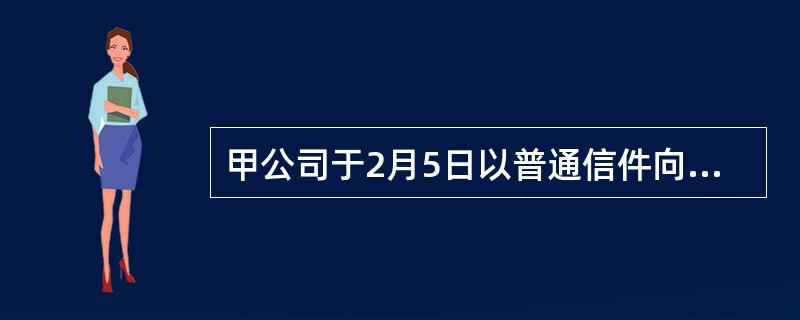 甲公司于2月5日以普通信件向乙公司发出要约，要约中表示以2000元/吨的价格卖给