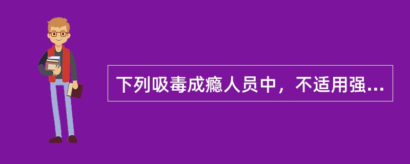 下列吸毒成瘾人员中，不适用强制隔离戒毒措施的是（）。