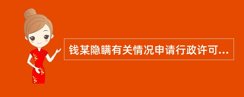 钱某隐瞒有关情况申请行政许可且该行政许可申请直接关系人民群众人身健康，钱某在（）