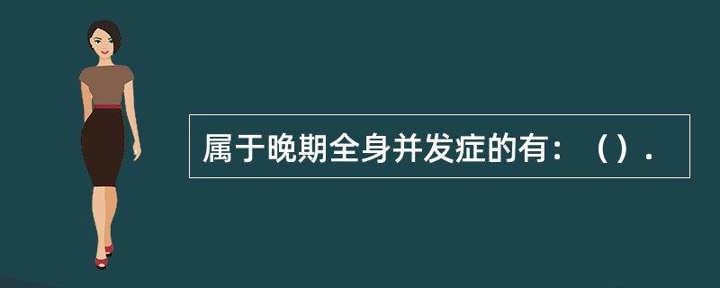 属于晚期全身并发症的有：（）.