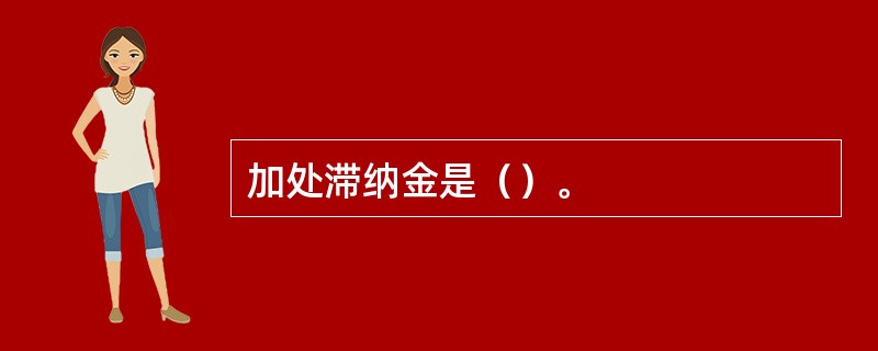加处滞纳金是（）。