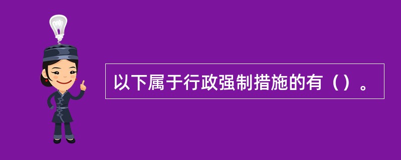 以下属于行政强制措施的有（）。