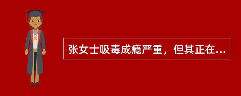 张女士吸毒成瘾严重，但其正在哺乳自己8个月大的女儿，对张女士的下列处理方式错误的