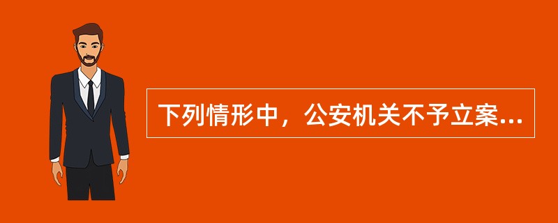 下列情形中，公安机关不予立案的是（）。