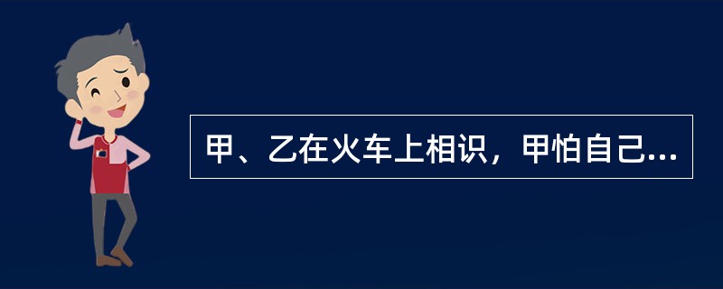 甲、乙在火车上相识，甲怕自己到站时未醒，请求乙在A站唤醒自己下车，乙欣然同意。火