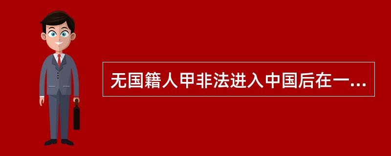 无国籍人甲非法进入中国后在一饭店当服务员，被公安机关发现，因其无国籍，不能以非法