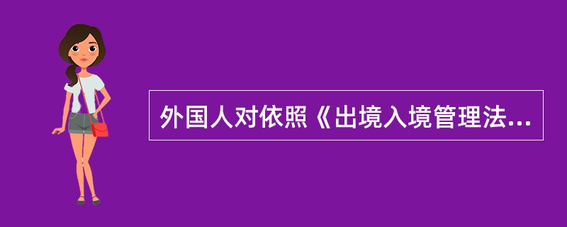 外国人对依照《出境入境管理法》规定对其实施的拘留审查、限制活动范围、遣送出境措施