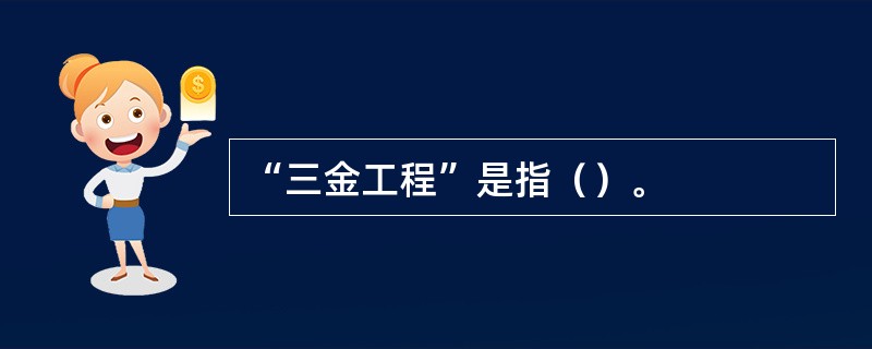 “三金工程”是指（）。