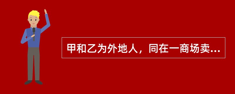 甲和乙为外地人，同在一商场卖货，一日两人因场地问题发生口角，甲把乙打成轻微伤。以