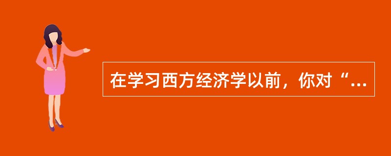 在学习西方经济学以前，你对“理性的人”和“效率”有着何种理解？