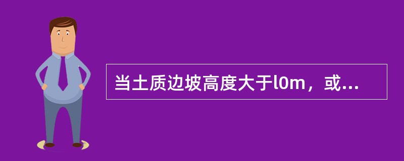 当土质边坡高度大于l0m，或膨胀土、粉土、砂类土和碎石类土边坡，或坡面受雨水冲刷