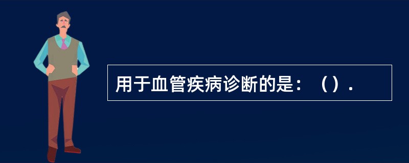 用于血管疾病诊断的是:(). 用于血管疾病诊断的是:().