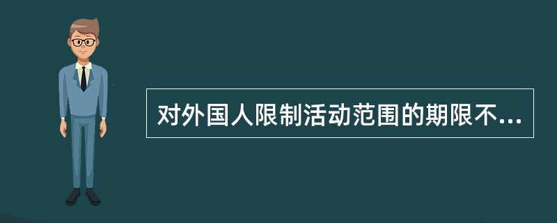 对外国人限制活动范围的期限不得超过60日。对国籍、身份不明的外国人，限制活动范围