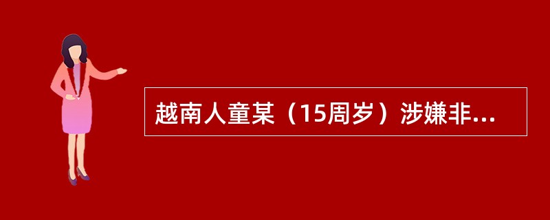 越南人童某（15周岁）涉嫌非法入境。下列说法正确的有（）。