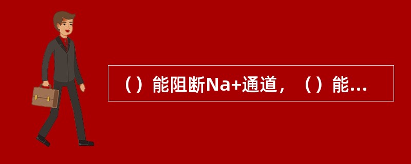 （）能阻断Na+通道，（）能阻断Ka+通道。