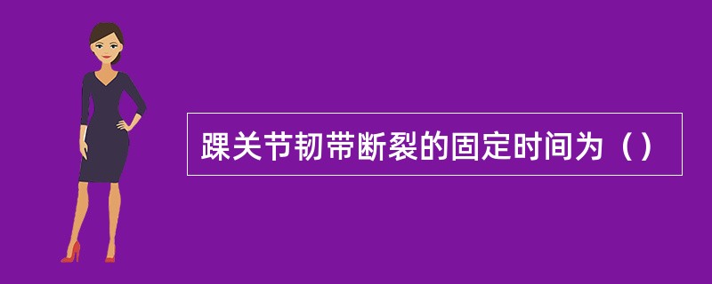 踝关节韧带断裂的固定时间为() 踝关节韧带断裂的固定时间为()