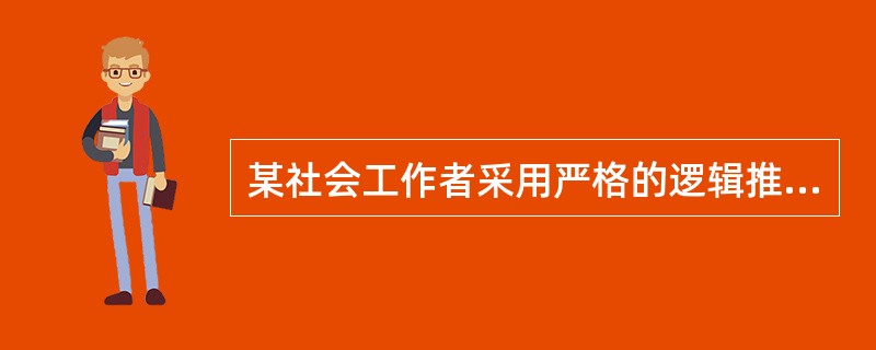 某社会工作者采用严格的逻辑推理，通过大前提、小前提经过逻辑论证，推理出结论，这种