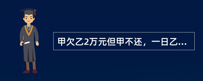 甲欠乙2万元但甲不还，一日乙见甲的儿子丙（2岁）在路边玩就把丙抱走，然后打电话叫