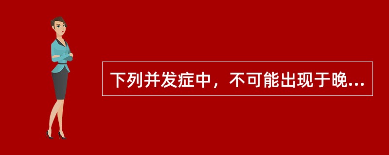 下列并发症中,不可能出现于晚期的是()。 下列并发症中,不可能出现于晚期的是()。