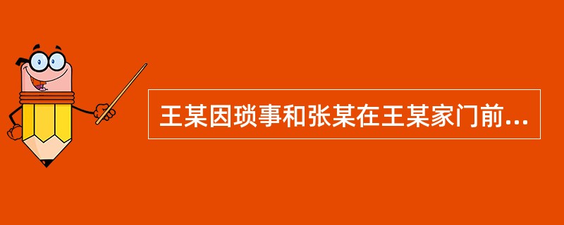 王某因琐事和张某在王某家门前发生口角，王某扬言要找人殴打张某，当王某的姐姐黄某和