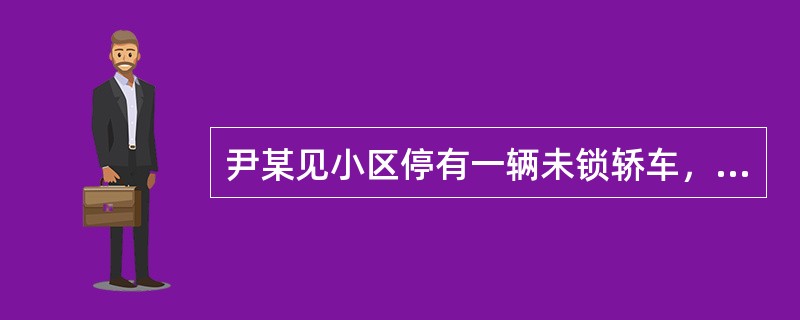 尹某见小区停有一辆未锁轿车，便上车练习驾驶技术，练习完后将车停在原处附近，车主发