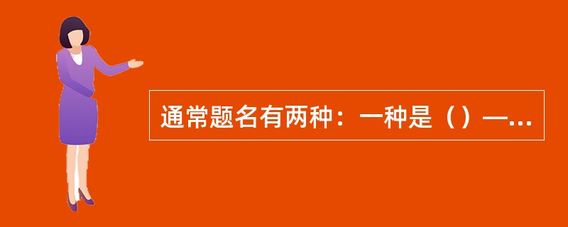 通常题名有两种：一种是（）——并不直接表达表达信息的主题内容；另一种是显性题名—