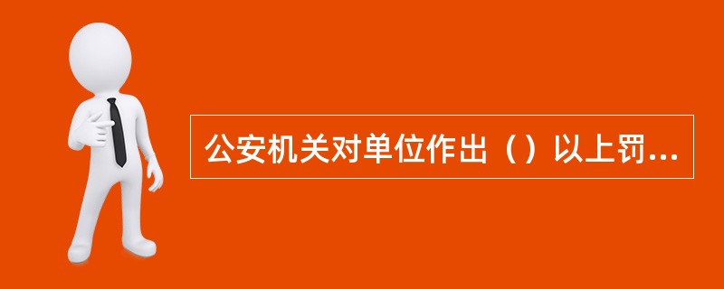 公安机关对单位作出（）以上罚款的行政处罚决定前，应当告知其有权要求举行听证。