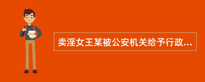 卖淫女王某被公安机关给予行政拘留10日的处罚，王某对该行政拘留决定不服申请行政复