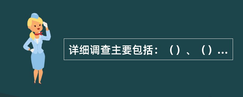 详细调查主要包括：（）、（）、和（）。