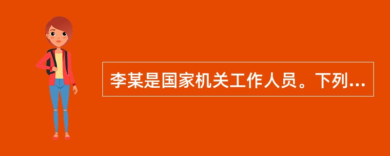 李某是国家机关工作人员。下列说法错误的是（）。