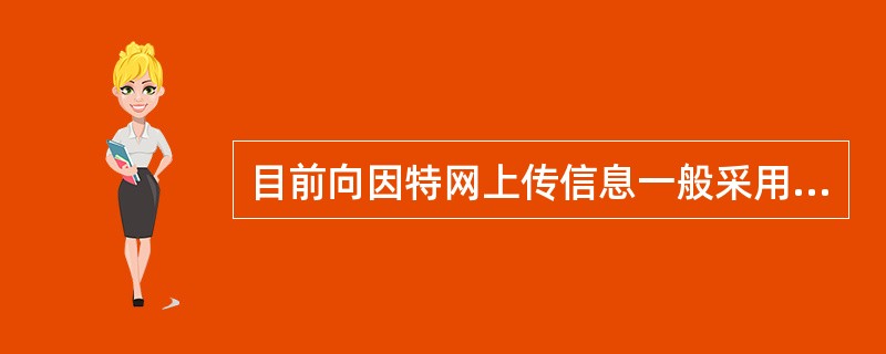 目前向因特网上传信息一般采用哪种方式？（）