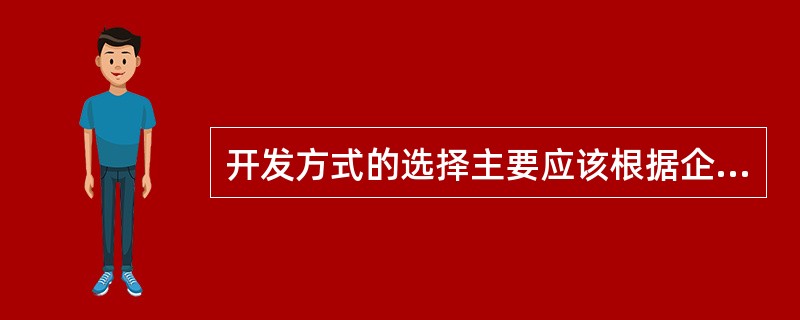 开发方式的选择主要应该根据企业的（）而定，并无绝对的最优的开发方式。