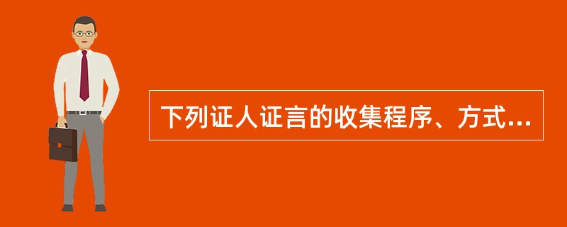 下列证人证言的收集程序、方式有一定瑕疵，经补正或者作出合理解释，仍可以采用的是（