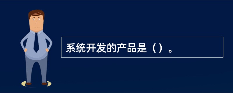 系统开发的产品是（）。