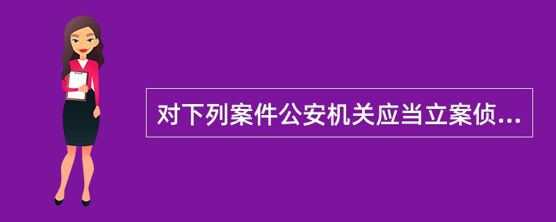 对下列案件公安机关应当立案侦查的是（）。