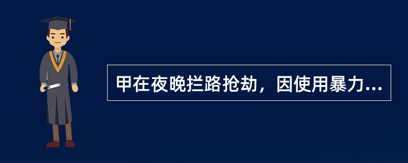 甲在夜晚拦路抢劫，因使用暴力致使被害人乙受伤。甲的行为既侵犯了乙的财产权，又侵犯