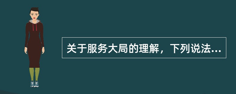 关于服务大局的理解，下列说法错误的是（）