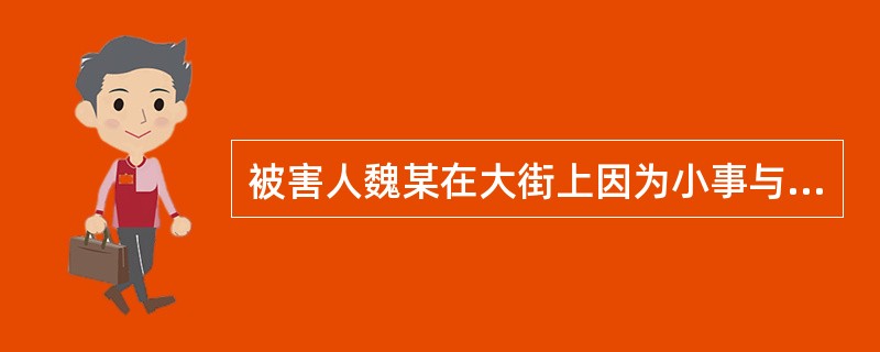 被害人魏某在大街上因为小事与人发生争吵，在争吵过程中，对方拿出水果刀朝其腹部捅了