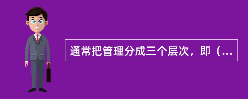 通常把管理分成三个层次，即（）、中层管理、基层管理。