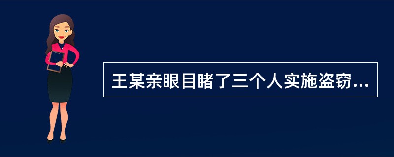 王某亲眼目睹了三个人实施盗窃及当场被公安机关抓获的过程。事后，侦查人员找到王某取