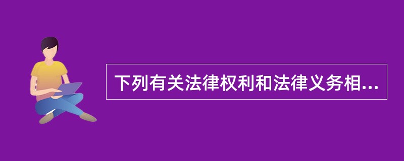 下列有关法律权利和法律义务相互关系的说法错误的是（）。