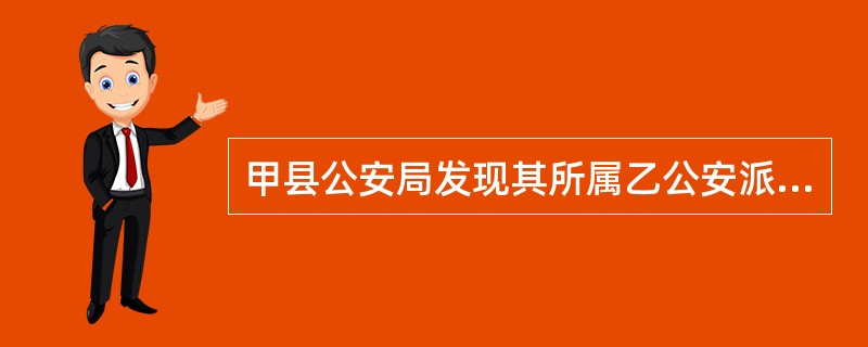 甲县公安局发现其所属乙公安派出所作出的行政处罚有错误，应当撤销该公安派出所的行政