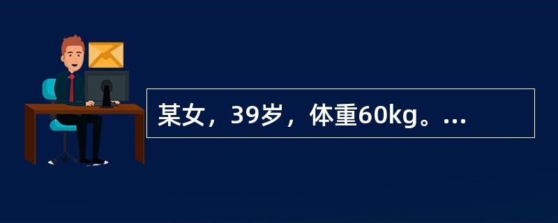 某女，39岁，体重60kg。因急性肠梗阻入院，诉口渴、软弱无力，尿少，昨日呕吐8